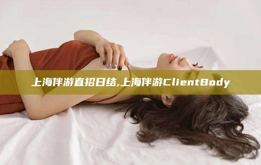 日照上海伴游直招日结,上海伴游ClientBody