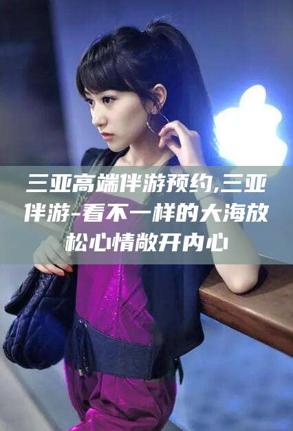日照三亚高端伴游预约,三亚伴游-看不一样的大海放松心情敞开内心