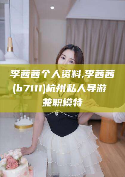 日照李茜茜个人资料,李茜茜(b7111)杭州私人导游 兼职模特