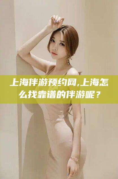 日照上海伴游预约网,上海怎么找靠谱的伴游呢？