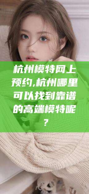 日照杭州模特网上预约,杭州哪里可以找到靠谱的高端模特呢？