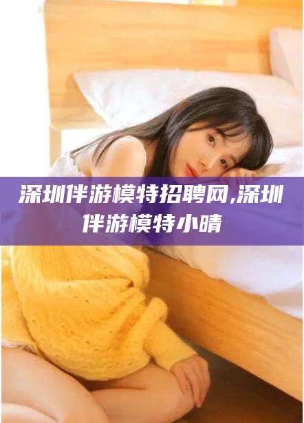 日照深圳伴游模特招聘网,深圳伴游模特小晴