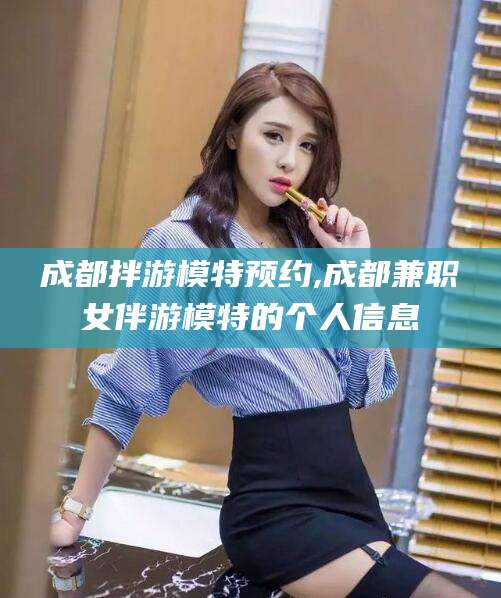 日照成都拌游模特预约,成都兼职女伴游模特的个人信息