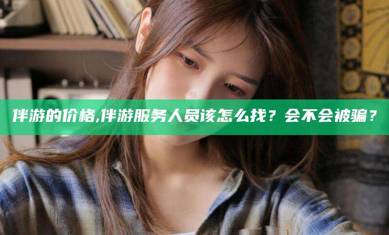 日照伴游的价格,伴游服务人员该怎么找？会不会被骗？