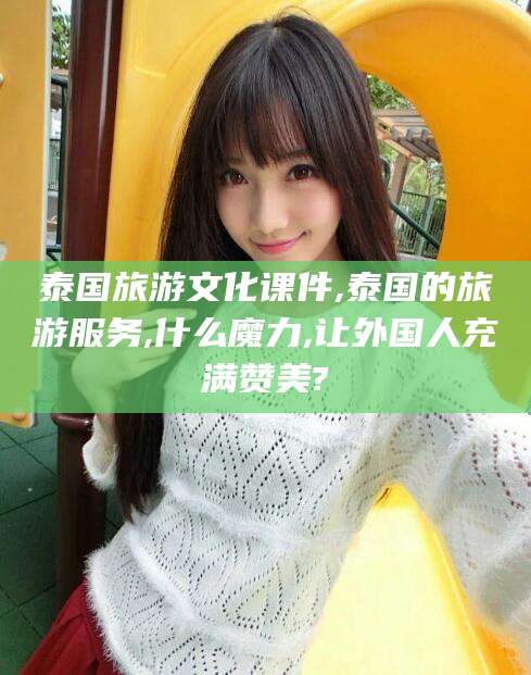 日照泰国旅游文化课件,泰国的旅游服务,什么魔力,让外国人充满赞美?