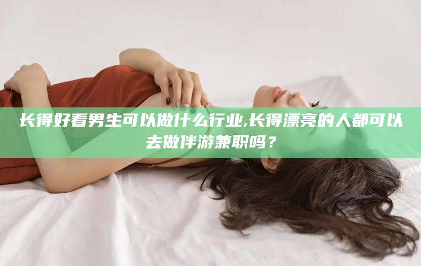 日照长得好看男生可以做什么行业,长得漂亮的人都可以去做伴游兼职吗？