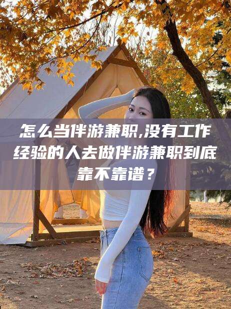 日照怎么当伴游兼职,没有工作经验的人去做伴游兼职到底靠不靠谱？