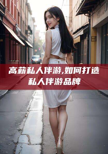 日照高薪私人伴游,如何打造私人伴游品牌
