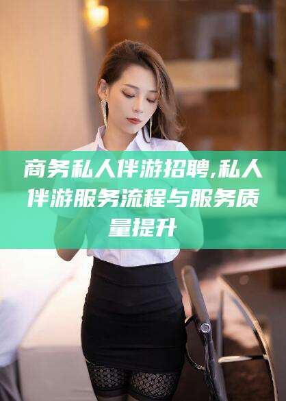 日照商务私人伴游招聘,私人伴游服务流程与服务质量提升