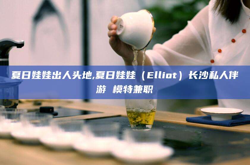 日照夏日娃娃出人头地,夏日娃娃（Elliot）长沙私人伴游 模特兼职