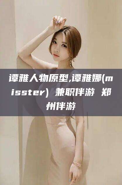 日照谭雅人物原型,谭雅娜(misster) 兼职伴游 郑州伴游