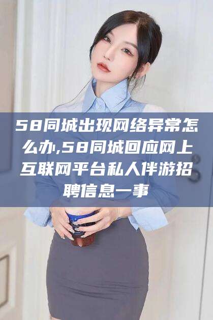 日照58同城出现网络异常怎么办,58同城回应网上互联网平台私人伴游招聘信息一事