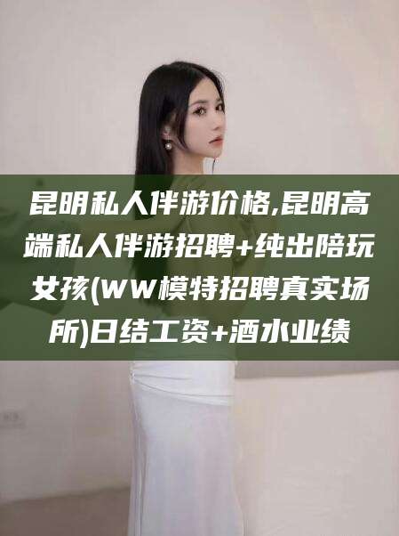日照昆明私人伴游价格,昆明高端私人伴游招聘+纯出陪玩女孩(WW模特招聘真实场所)日结工资+酒水业绩