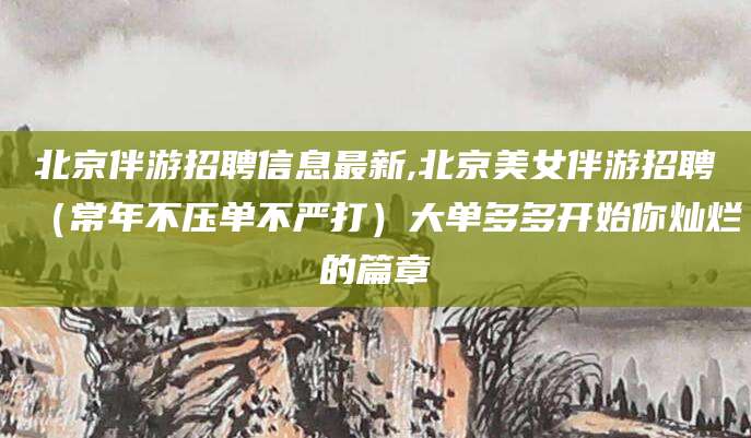 日照北京伴游招聘信息最新,北京美女伴游招聘（常年不压单不严打）大单多多开始你灿烂的篇章