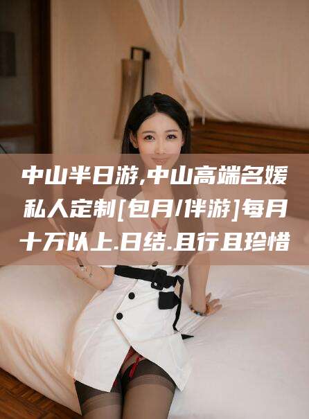 日照中山半日游,中山高端名媛私人定制[包月/伴游]每月十万以上.日结.且行且珍惜