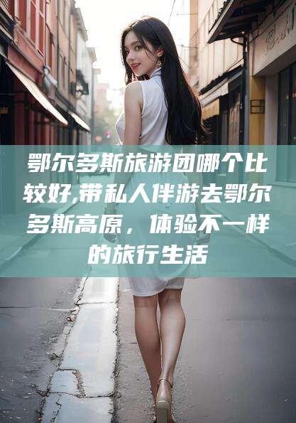 日照鄂尔多斯旅游团哪个比较好,带私人伴游去鄂尔多斯高原，体验不一样的旅行生活