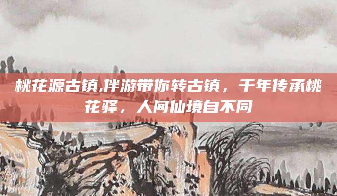 日照桃花源古镇,伴游带你转古镇，千年传承桃花驿，人间仙境自不同