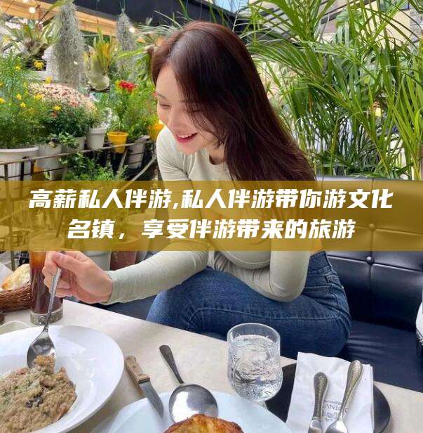 日照高薪私人伴游,私人伴游带你游文化名镇，享受伴游带来的旅游