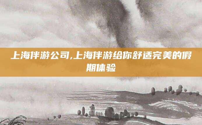 日照上海伴游公司,上海伴游给你舒适完美的假期体验
