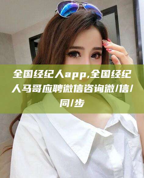 日照全国经纪人app,全国经纪人马哥应聘微信咨询微/信/同/步