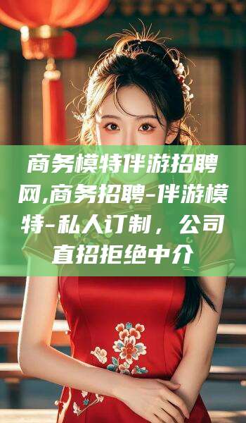 日照商务模特伴游招聘网,商务招聘-伴游模特-私人订制，公司直招拒绝中介