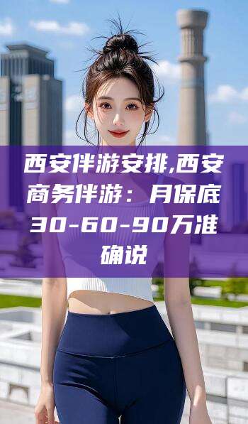 日照西安伴游安排,西安商务伴游：月保底30-60-90万准确说