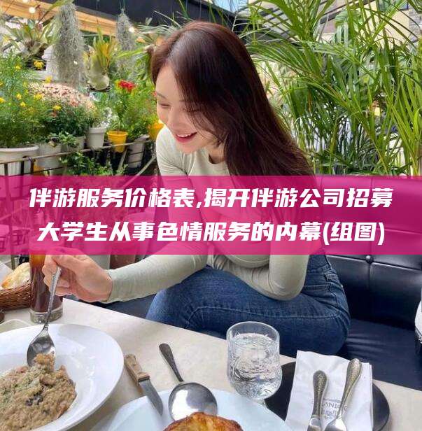日照伴游服务价格表,揭开伴游公司招募大学生从事色情服务的内幕(组图)