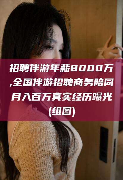 日照招聘伴游年薪8000万,全国伴游招聘商务陪同月入百万真实经历曝光(组图)