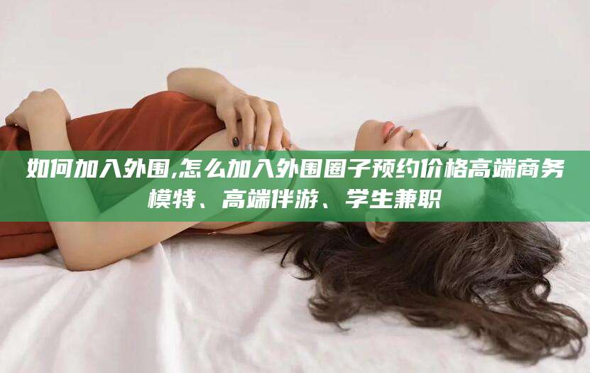 日照如何加入外围,怎么加入外围圈子预约价格高端商务模特、高端伴游、学生兼职