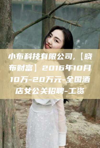 日照小布科技有限公司,【晓布财富】2016年10月10万-20万元-全国酒店女公关招聘-工资