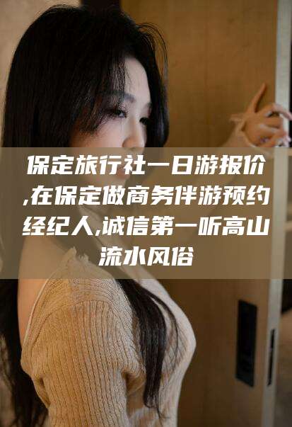日照保定旅行社一日游报价,在保定做商务伴游预约经纪人,诚信第一听高山流水风俗