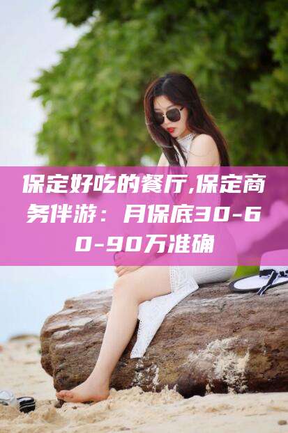 日照保定好吃的餐厅,保定商务伴游：月保底30-60-90万准确