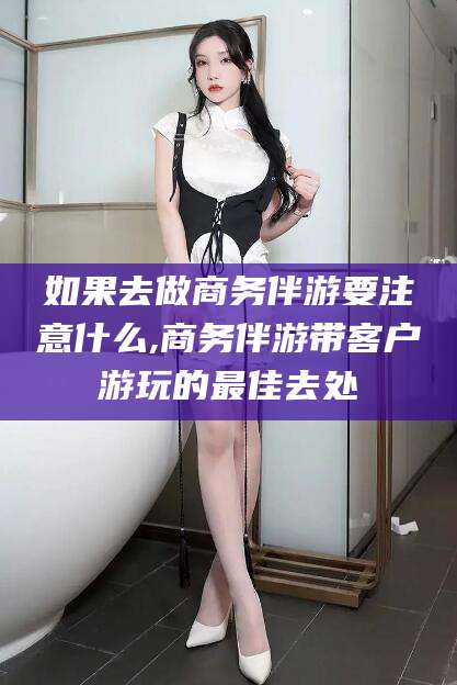 日照如果去做商务伴游要注意什么,商务伴游带客户游玩的最佳去处