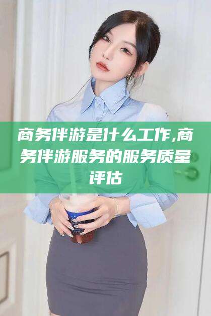 日照商务伴游是什么工作,商务伴游服务的服务质量评估