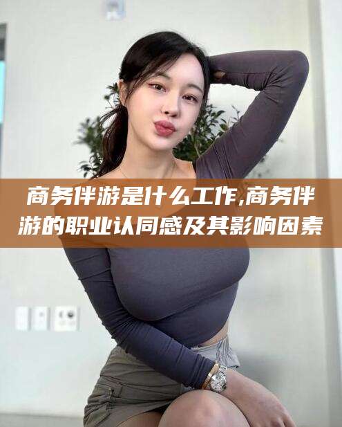 日照商务伴游是什么工作,商务伴游的职业认同感及其影响因素