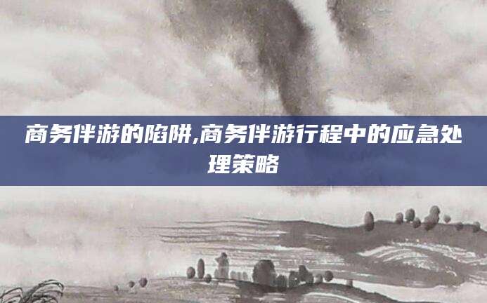 日照商务伴游的陷阱,商务伴游行程中的应急处理策略
