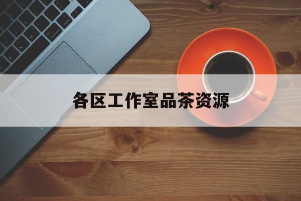 品茶工作室是什么意思最新资讯（谁能告诉我哪里有日照各区工作室品茶资源？）