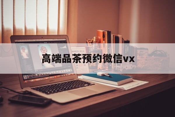 日照关于高端品茶预约微信vx的信息