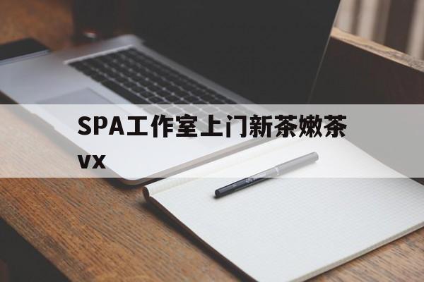 日照广州哪里可以找约茶新茶的品茶地最新资讯（谁能告诉我哪里有日照SPA工作室上门新茶嫩茶vx？）