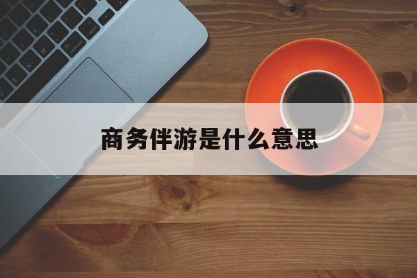 商务伴游是什么意思?最新资讯（谁能告诉我哪里有日照商务伴游是什么意思？）