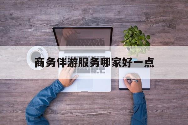 商务伴游服务哪家好一点呢最新资讯（谁能告诉我哪里有日照商务伴游服务哪家好一点？）