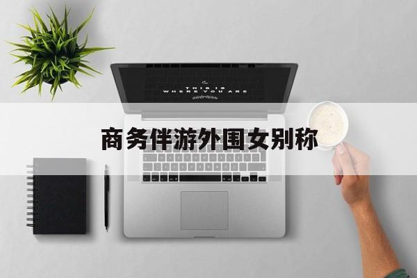 女商务伴游一般干什么最新资讯（谁能告诉我哪里有日照商务伴游外围女别称？）