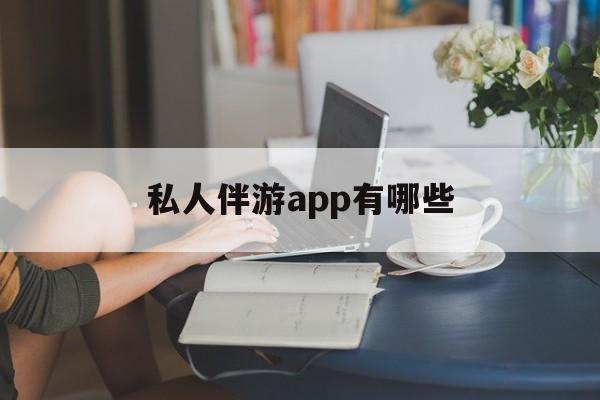 国内高端伴游哪个app好最新资讯（谁能告诉我哪里有日照私人伴游app有哪些？）