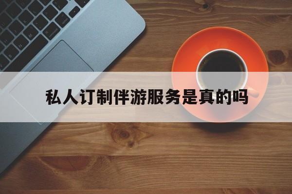 私人订制伴游服务是真的吗吗最新资讯（谁能告诉我哪里有日照私人订制伴游服务是真的吗？）