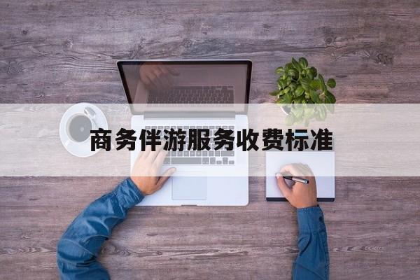 商务伴游服务收费标准是多少最新资讯（谁能告诉我哪里有日照商务伴游服务收费标准？）