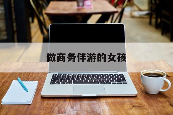 商务伴游是什么职业最新资讯（谁能告诉我哪里有日照做商务伴游的女孩？）