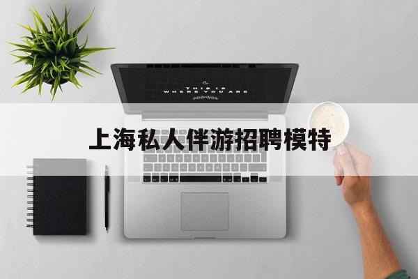 茉莉伴游伴游天下全国联盟最新资讯（谁能告诉我哪里有日照上海私人伴游招聘模特？）