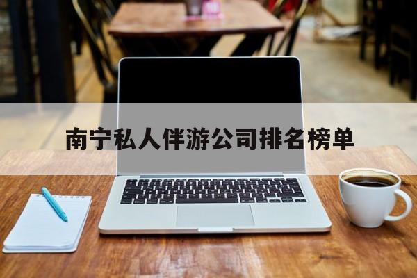 南宁私人伴游公司排名榜单的简单介绍